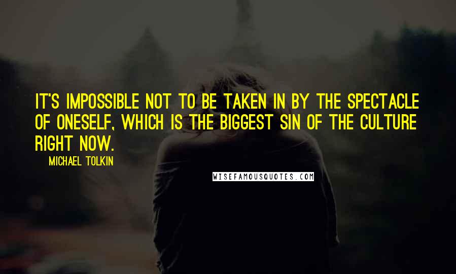 Michael Tolkin Quotes: It's impossible not to be taken in by the spectacle of oneself, which is the biggest sin of the culture right now.