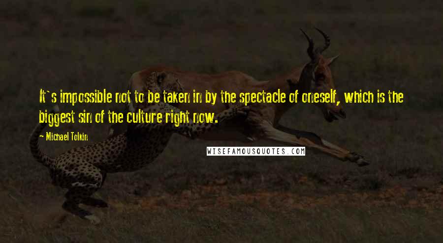 Michael Tolkin Quotes: It's impossible not to be taken in by the spectacle of oneself, which is the biggest sin of the culture right now.