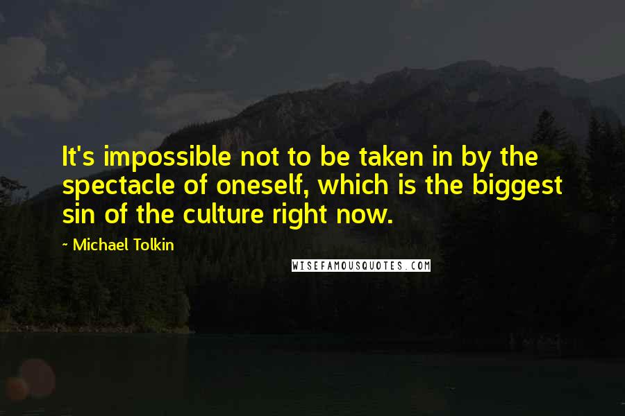 Michael Tolkin Quotes: It's impossible not to be taken in by the spectacle of oneself, which is the biggest sin of the culture right now.