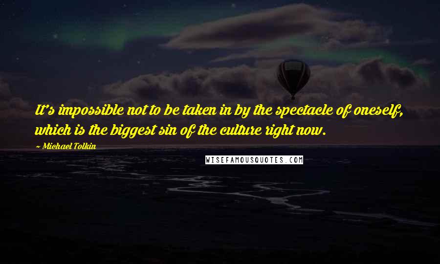 Michael Tolkin Quotes: It's impossible not to be taken in by the spectacle of oneself, which is the biggest sin of the culture right now.