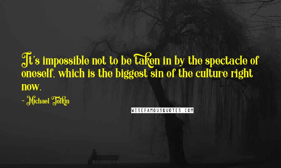 Michael Tolkin Quotes: It's impossible not to be taken in by the spectacle of oneself, which is the biggest sin of the culture right now.