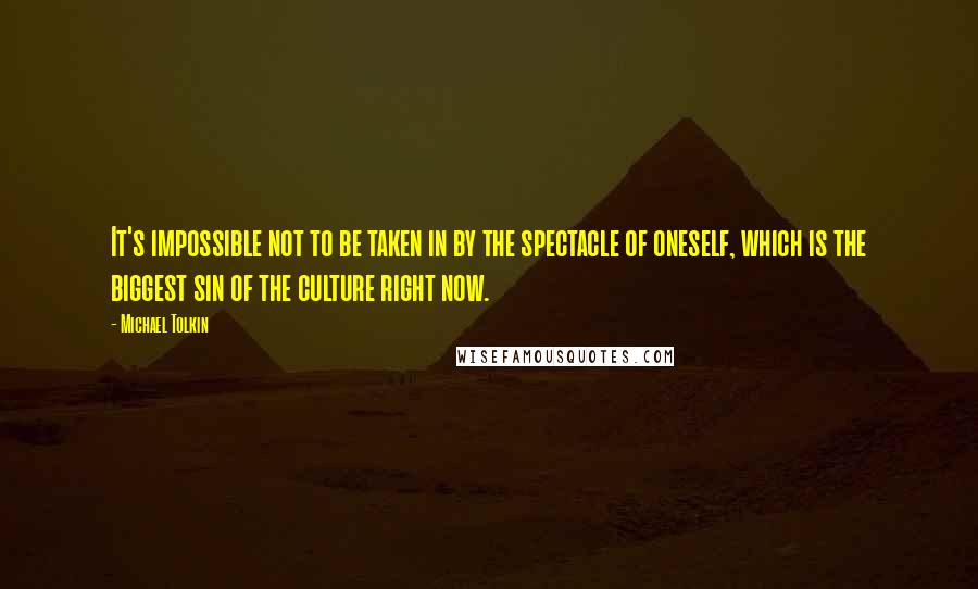 Michael Tolkin Quotes: It's impossible not to be taken in by the spectacle of oneself, which is the biggest sin of the culture right now.