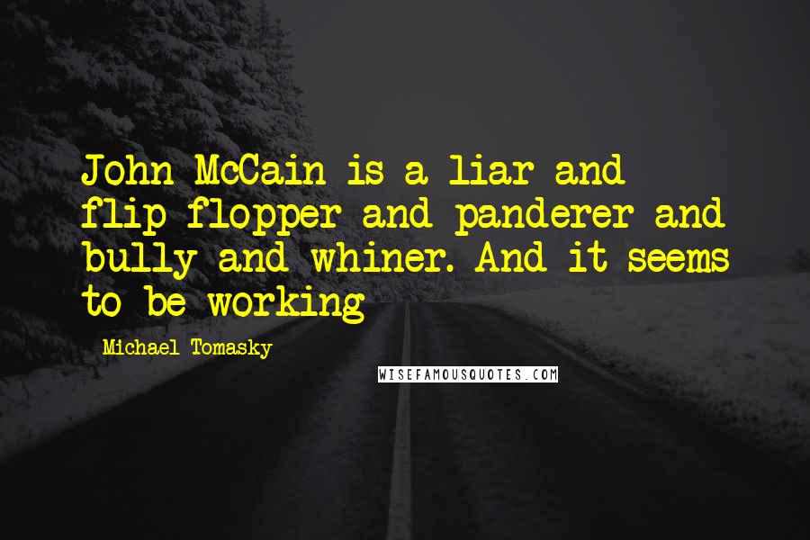 Michael Tomasky Quotes: John McCain is a liar and flip-flopper and panderer and bully and whiner. And it seems to be working