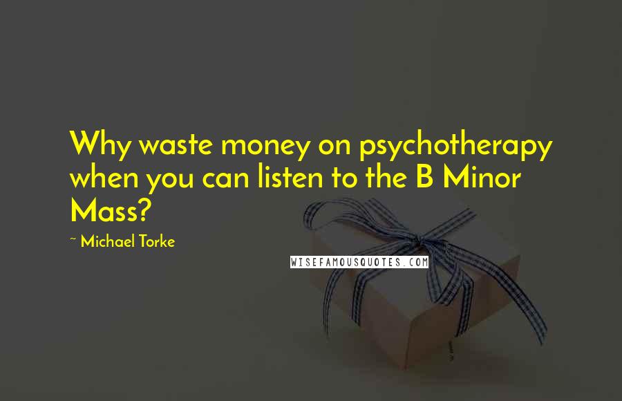 Michael Torke Quotes: Why waste money on psychotherapy when you can listen to the B Minor Mass?