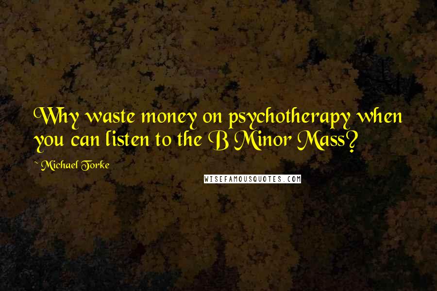 Michael Torke Quotes: Why waste money on psychotherapy when you can listen to the B Minor Mass?