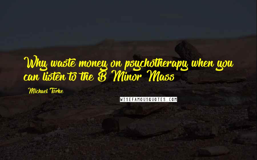 Michael Torke Quotes: Why waste money on psychotherapy when you can listen to the B Minor Mass?