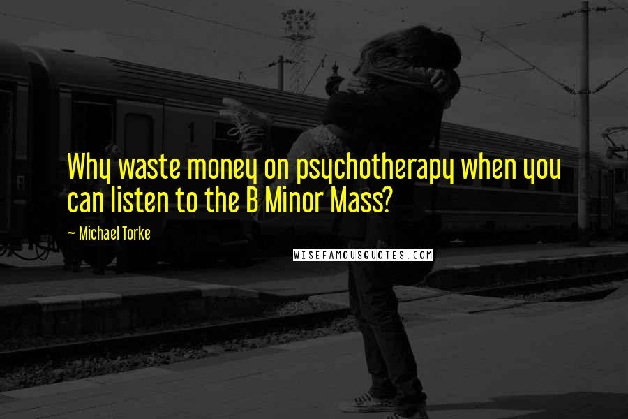 Michael Torke Quotes: Why waste money on psychotherapy when you can listen to the B Minor Mass?