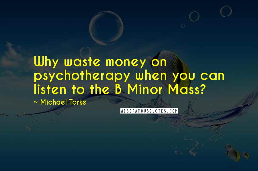 Michael Torke Quotes: Why waste money on psychotherapy when you can listen to the B Minor Mass?