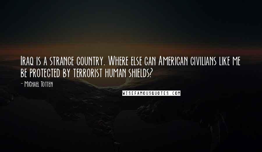 Michael Totten Quotes: Iraq is a strange country. Where else can American civilians like me be protected by terrorist human shields?