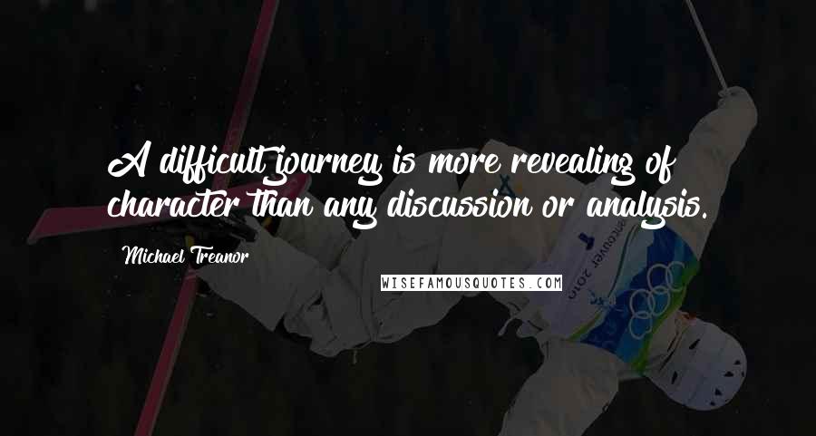 Michael Treanor Quotes: A difficult journey is more revealing of character than any discussion or analysis.