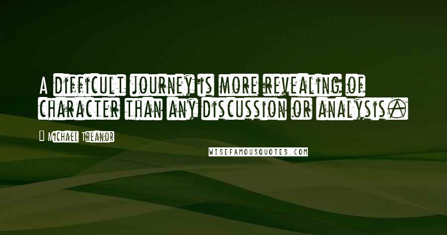 Michael Treanor Quotes: A difficult journey is more revealing of character than any discussion or analysis.