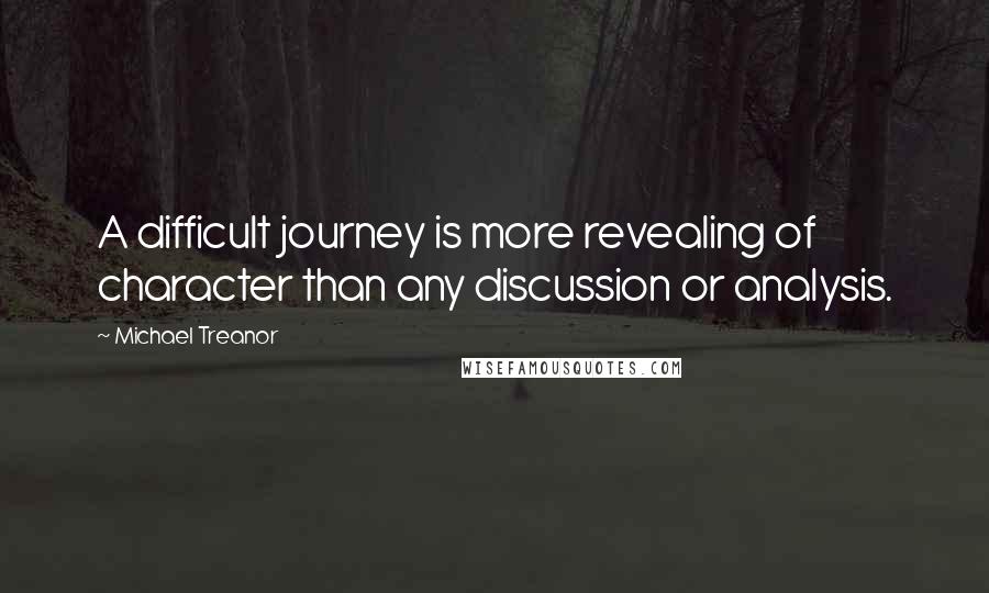 Michael Treanor Quotes: A difficult journey is more revealing of character than any discussion or analysis.