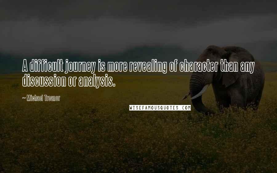 Michael Treanor Quotes: A difficult journey is more revealing of character than any discussion or analysis.