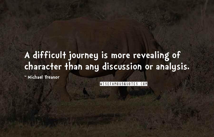 Michael Treanor Quotes: A difficult journey is more revealing of character than any discussion or analysis.