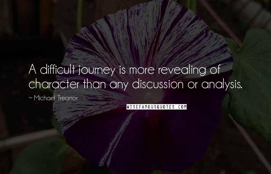 Michael Treanor Quotes: A difficult journey is more revealing of character than any discussion or analysis.