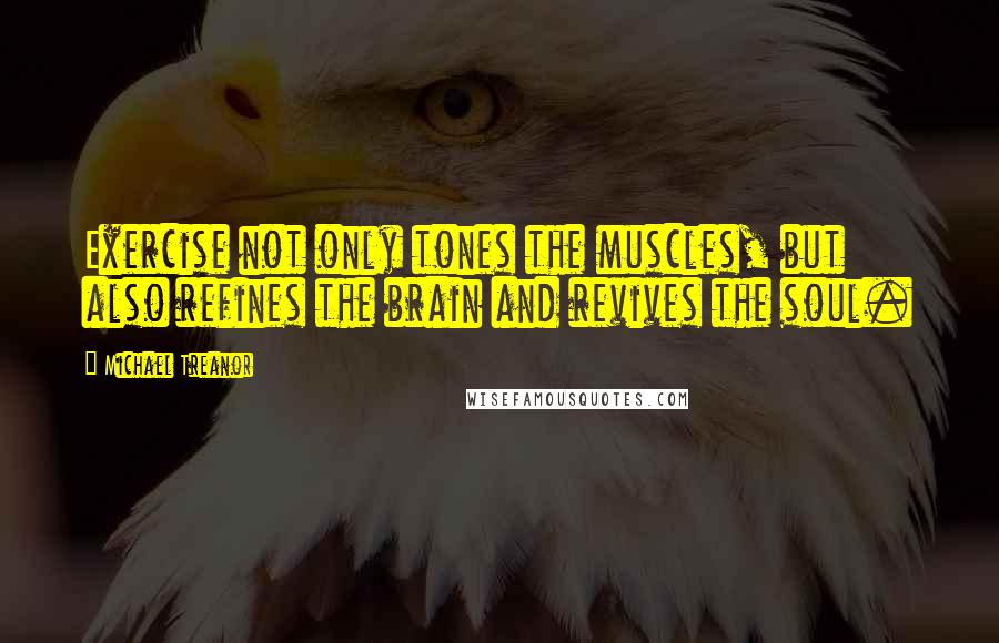 Michael Treanor Quotes: Exercise not only tones the muscles, but also refines the brain and revives the soul.