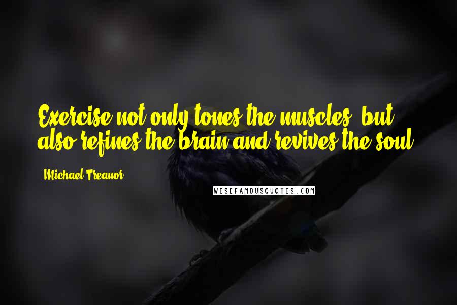 Michael Treanor Quotes: Exercise not only tones the muscles, but also refines the brain and revives the soul.