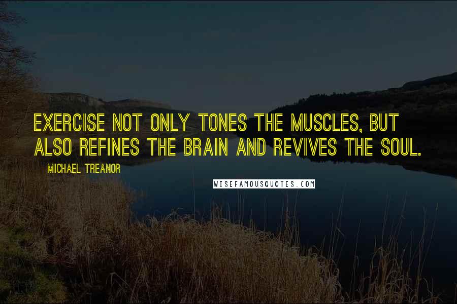 Michael Treanor Quotes: Exercise not only tones the muscles, but also refines the brain and revives the soul.