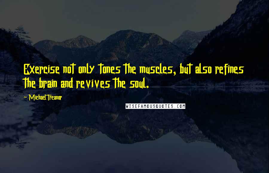 Michael Treanor Quotes: Exercise not only tones the muscles, but also refines the brain and revives the soul.