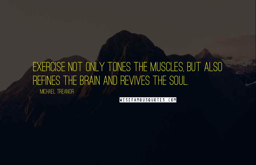 Michael Treanor Quotes: Exercise not only tones the muscles, but also refines the brain and revives the soul.