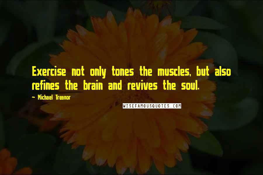 Michael Treanor Quotes: Exercise not only tones the muscles, but also refines the brain and revives the soul.
