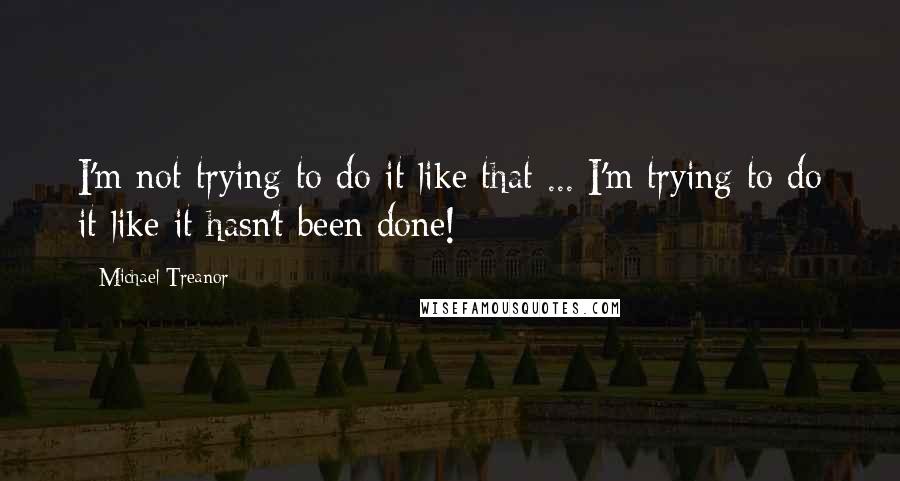 Michael Treanor Quotes: I'm not trying to do it like that ... I'm trying to do it like it hasn't been done!