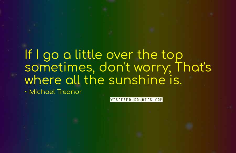 Michael Treanor Quotes: If I go a little over the top sometimes, don't worry; That's where all the sunshine is.