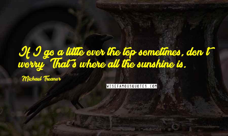 Michael Treanor Quotes: If I go a little over the top sometimes, don't worry; That's where all the sunshine is.