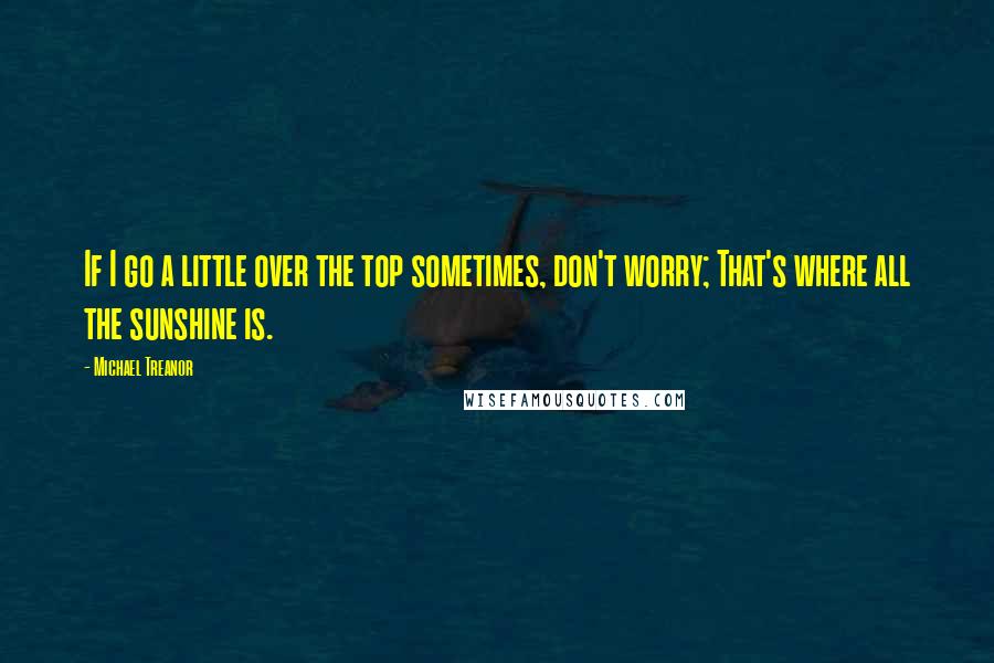 Michael Treanor Quotes: If I go a little over the top sometimes, don't worry; That's where all the sunshine is.