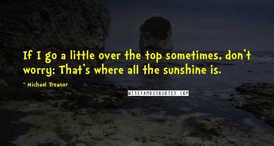 Michael Treanor Quotes: If I go a little over the top sometimes, don't worry; That's where all the sunshine is.