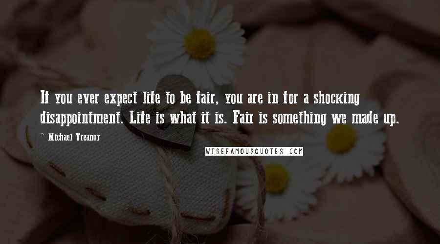 Michael Treanor Quotes: If you ever expect life to be fair, you are in for a shocking disappointment. Life is what it is. Fair is something we made up.