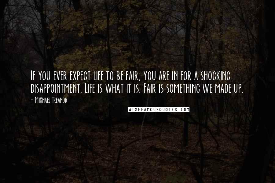 Michael Treanor Quotes: If you ever expect life to be fair, you are in for a shocking disappointment. Life is what it is. Fair is something we made up.