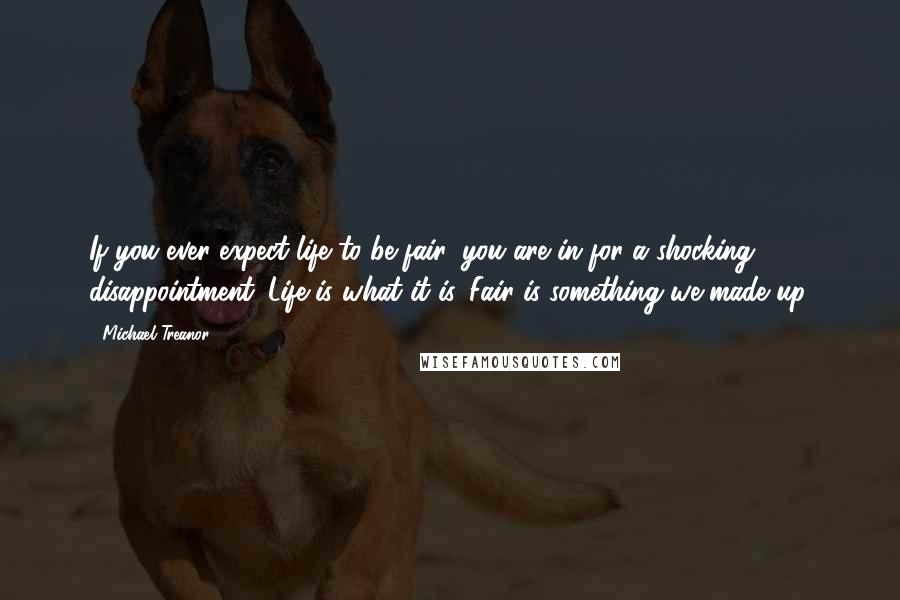 Michael Treanor Quotes: If you ever expect life to be fair, you are in for a shocking disappointment. Life is what it is. Fair is something we made up.