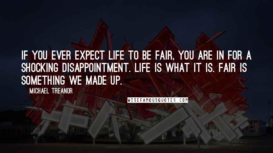 Michael Treanor Quotes: If you ever expect life to be fair, you are in for a shocking disappointment. Life is what it is. Fair is something we made up.
