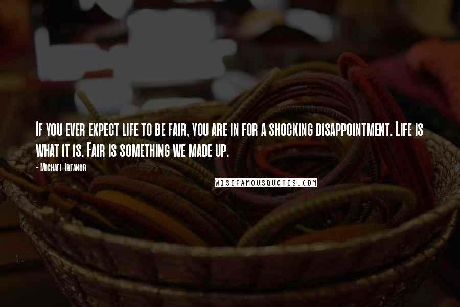 Michael Treanor Quotes: If you ever expect life to be fair, you are in for a shocking disappointment. Life is what it is. Fair is something we made up.