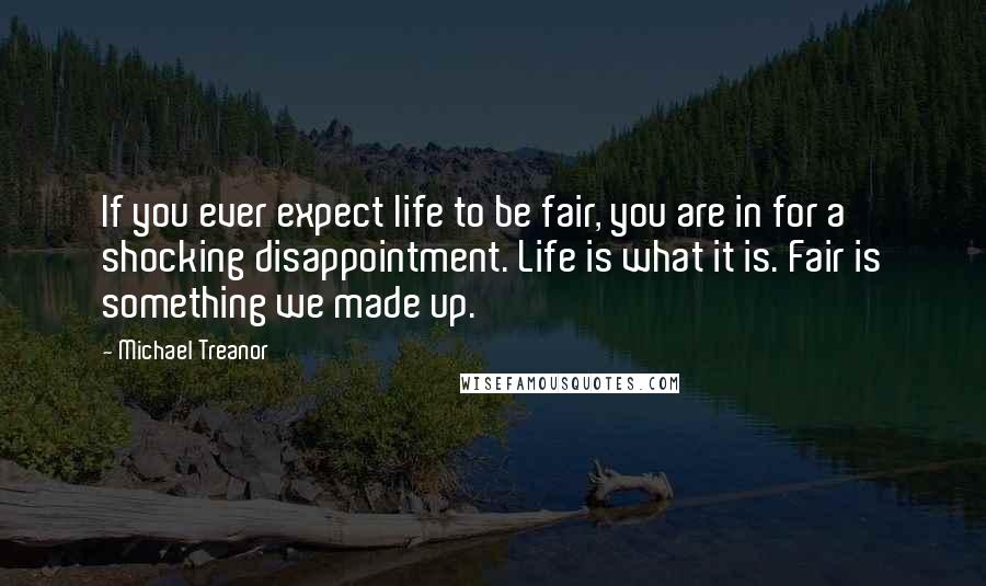 Michael Treanor Quotes: If you ever expect life to be fair, you are in for a shocking disappointment. Life is what it is. Fair is something we made up.