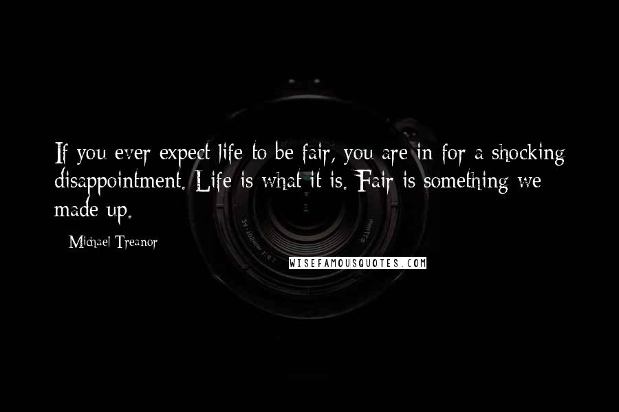 Michael Treanor Quotes: If you ever expect life to be fair, you are in for a shocking disappointment. Life is what it is. Fair is something we made up.