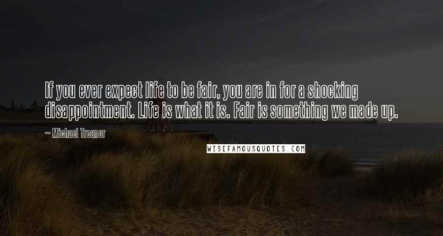 Michael Treanor Quotes: If you ever expect life to be fair, you are in for a shocking disappointment. Life is what it is. Fair is something we made up.