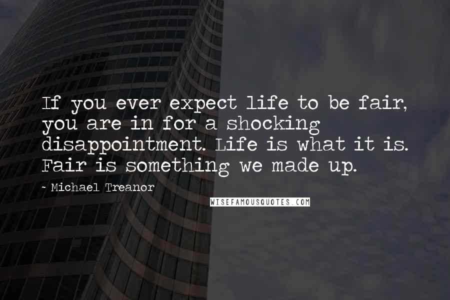 Michael Treanor Quotes: If you ever expect life to be fair, you are in for a shocking disappointment. Life is what it is. Fair is something we made up.