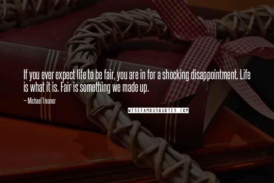 Michael Treanor Quotes: If you ever expect life to be fair, you are in for a shocking disappointment. Life is what it is. Fair is something we made up.