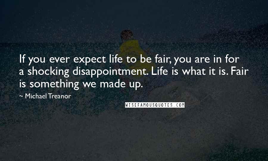 Michael Treanor Quotes: If you ever expect life to be fair, you are in for a shocking disappointment. Life is what it is. Fair is something we made up.