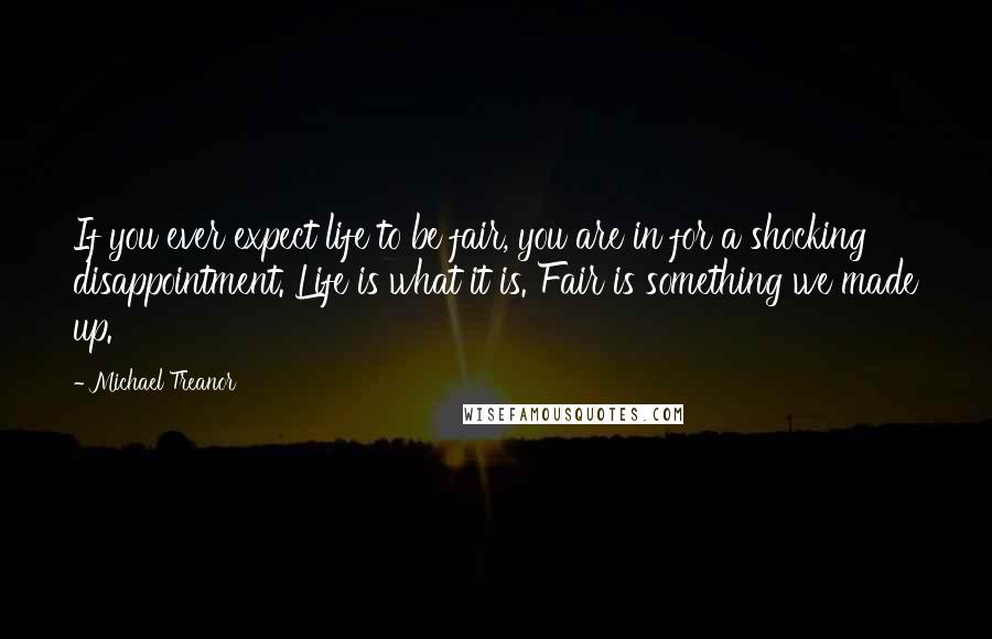 Michael Treanor Quotes: If you ever expect life to be fair, you are in for a shocking disappointment. Life is what it is. Fair is something we made up.