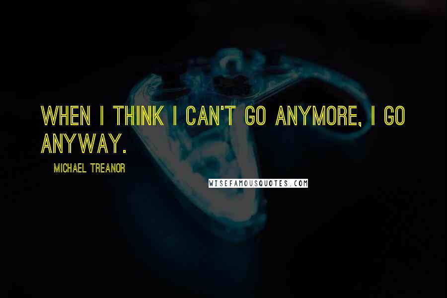 Michael Treanor Quotes: When I think I can't go anymore, I go anyway.