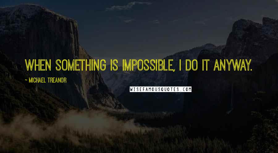 Michael Treanor Quotes: When something is impossible, I do it anyway.