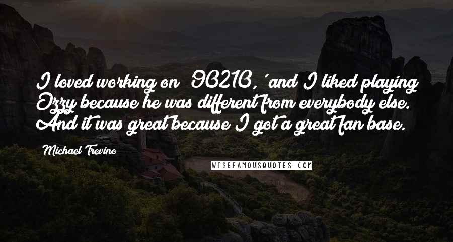 Michael Trevino Quotes: I loved working on '90210,' and I liked playing Ozzy because he was different from everybody else. And it was great because I got a great fan base.