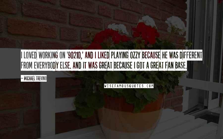 Michael Trevino Quotes: I loved working on '90210,' and I liked playing Ozzy because he was different from everybody else. And it was great because I got a great fan base.