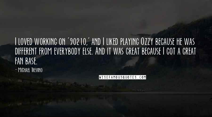 Michael Trevino Quotes: I loved working on '90210,' and I liked playing Ozzy because he was different from everybody else. And it was great because I got a great fan base.