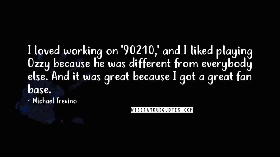 Michael Trevino Quotes: I loved working on '90210,' and I liked playing Ozzy because he was different from everybody else. And it was great because I got a great fan base.