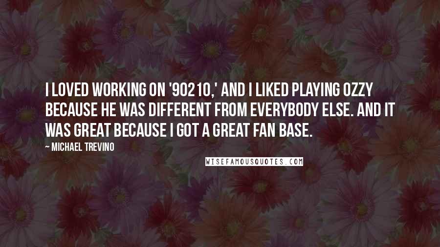 Michael Trevino Quotes: I loved working on '90210,' and I liked playing Ozzy because he was different from everybody else. And it was great because I got a great fan base.