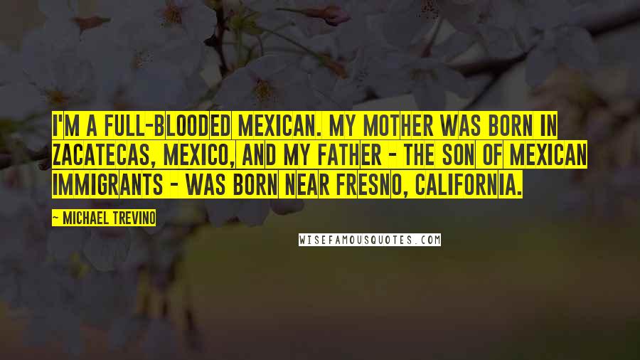 Michael Trevino Quotes: I'm a full-blooded Mexican. My mother was born in Zacatecas, Mexico, and my father - the son of Mexican immigrants - was born near Fresno, California.